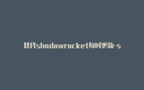 替代shadowrocket每时更新-shadowrocket节点怎么设置[好用-Shadowrocket(小火箭)