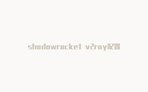 shadowrocket v2ray配置-Shadowrocket(小火箭)