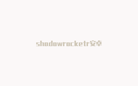 shadowrocketr安卓-Shadowrocket(小火箭)