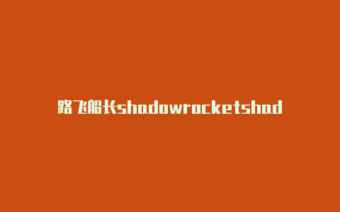 路飞船长shadowrocketshadowrocketa-Shadowrocket(小火箭)