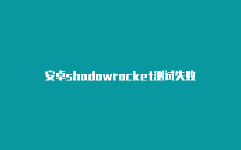 安卓shadowrocket测试失败-Shadowrocket(小火箭)
