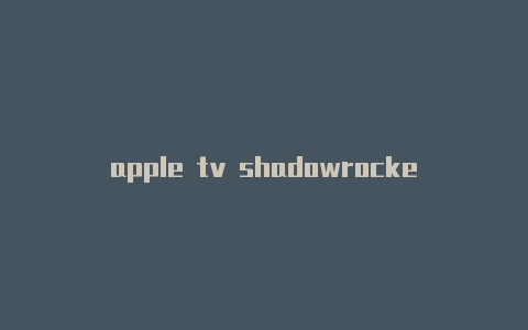 apple tv shadowrocket-共享[小火箭加速器ios下载免费使用-Shadowrocket(小火箭)