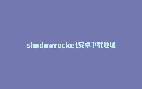 shadowrocket安卓下载地址-Shadowrocket(小火箭)