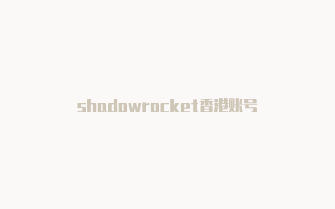 shadowrocket香港账号-Shadowrocket(小火箭)