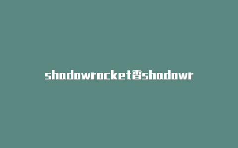 shadowrocket香shadowrocket实用教程港节点-Shadowrocket(小火箭)