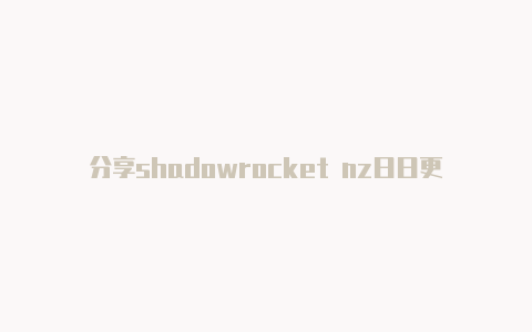 分享shadowrocket nz日日更新-Shadowrocket(小火箭)